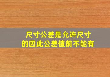 尺寸公差是允许尺寸的因此公差值前不能有