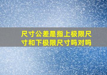 尺寸公差是指上极限尺寸和下极限尺寸吗对吗