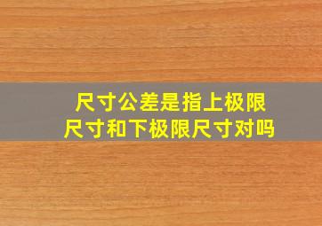 尺寸公差是指上极限尺寸和下极限尺寸对吗