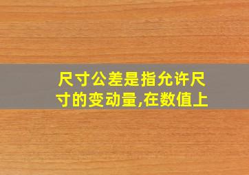 尺寸公差是指允许尺寸的变动量,在数值上