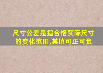 尺寸公差是指合格实际尺寸的变化范围,其值可正可负