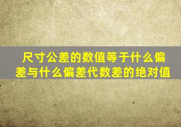 尺寸公差的数值等于什么偏差与什么偏差代数差的绝对值