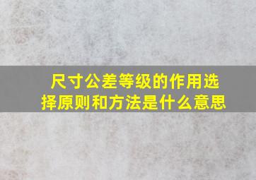 尺寸公差等级的作用选择原则和方法是什么意思