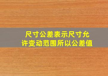 尺寸公差表示尺寸允许变动范围所以公差值