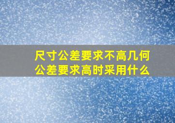 尺寸公差要求不高几何公差要求高时采用什么