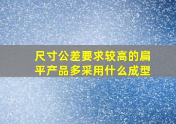 尺寸公差要求较高的扁平产品多采用什么成型