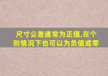 尺寸公差通常为正值,在个别情况下也可以为负值或零