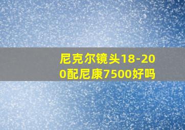 尼克尔镜头18-200配尼康7500好吗