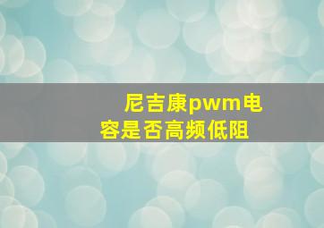 尼吉康pwm电容是否高频低阻