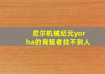 尼尔机械纪元yorha的背叛者找不到人