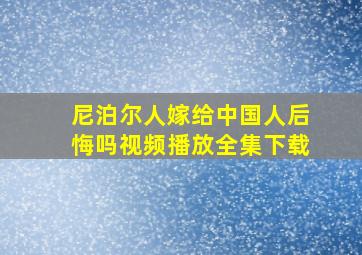 尼泊尔人嫁给中国人后悔吗视频播放全集下载