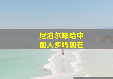 尼泊尔嫁给中国人多吗现在