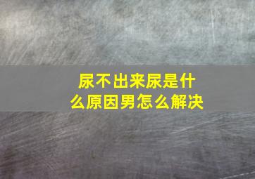 尿不出来尿是什么原因男怎么解决