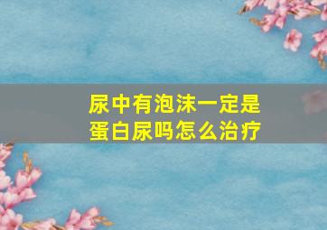 尿中有泡沫一定是蛋白尿吗怎么治疗