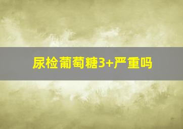 尿检葡萄糖3+严重吗