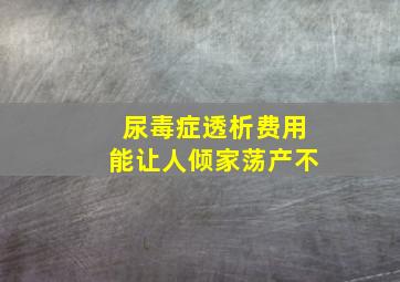 尿毒症透析费用能让人倾家荡产不