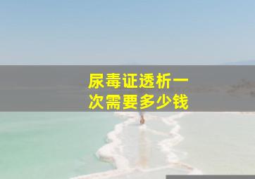 尿毒证透析一次需要多少钱