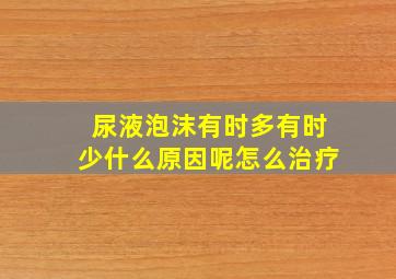 尿液泡沫有时多有时少什么原因呢怎么治疗