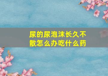 尿的尿泡沫长久不散怎么办吃什么药