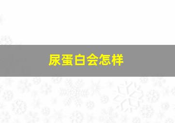 尿蛋白会怎样