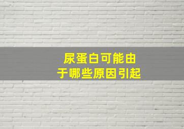 尿蛋白可能由于哪些原因引起