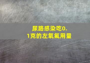 尿路感染吃0.1克的左氧氟用量