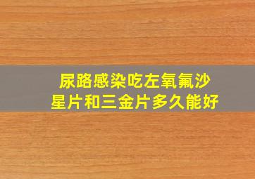 尿路感染吃左氧氟沙星片和三金片多久能好