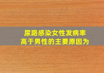 尿路感染女性发病率高于男性的主要原因为