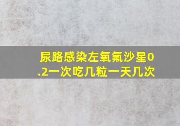 尿路感染左氧氟沙星0.2一次吃几粒一天几次