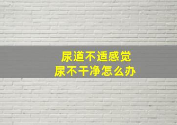 尿道不适感觉尿不干净怎么办