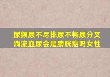 尿频尿不尽排尿不畅尿分叉淌流血尿会是膀胱癌吗女性