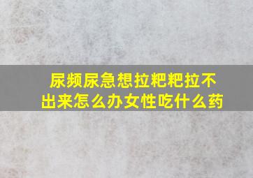 尿频尿急想拉粑粑拉不出来怎么办女性吃什么药