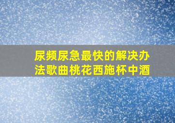 尿频尿急最快的解决办法歌曲桃花西施杯中酒