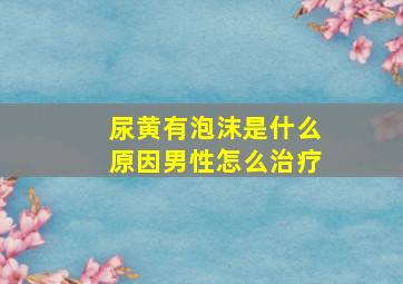 尿黄有泡沫是什么原因男性怎么治疗