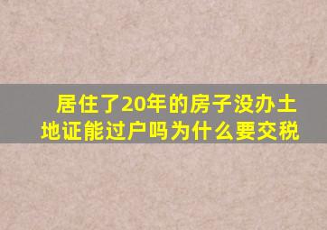 居住了20年的房子没办土地证能过户吗为什么要交税