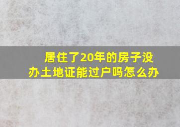 居住了20年的房子没办土地证能过户吗怎么办