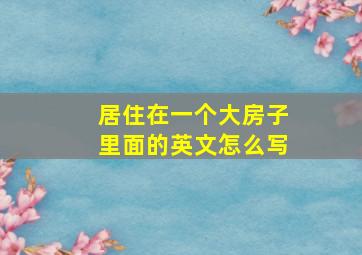 居住在一个大房子里面的英文怎么写