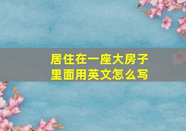 居住在一座大房子里面用英文怎么写