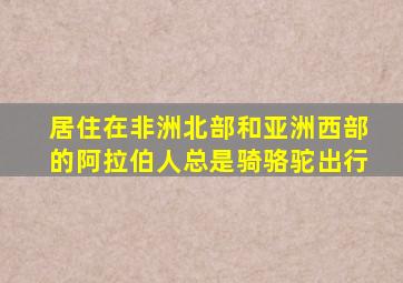 居住在非洲北部和亚洲西部的阿拉伯人总是骑骆驼出行