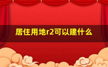 居住用地r2可以建什么