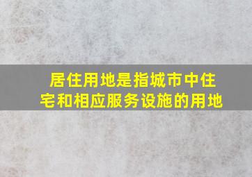 居住用地是指城市中住宅和相应服务设施的用地