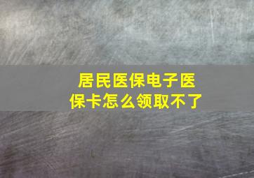 居民医保电子医保卡怎么领取不了