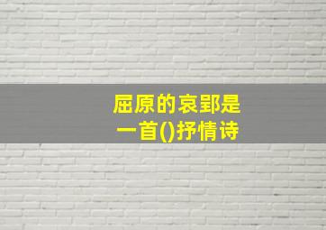 屈原的哀郢是一首()抒情诗