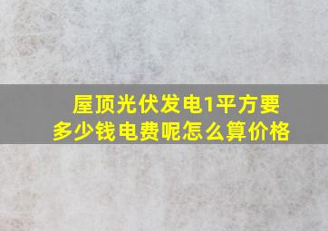 屋顶光伏发电1平方要多少钱电费呢怎么算价格