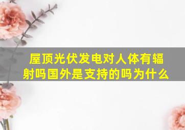 屋顶光伏发电对人体有辐射吗国外是支持的吗为什么