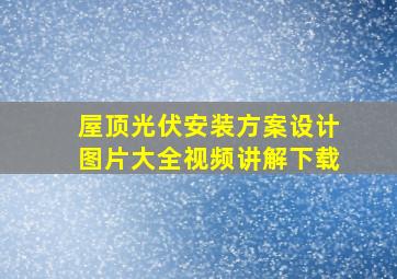 屋顶光伏安装方案设计图片大全视频讲解下载