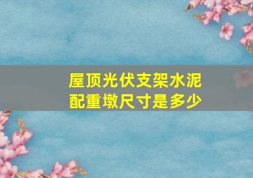 屋顶光伏支架水泥配重墩尺寸是多少