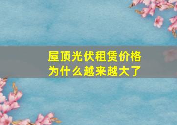 屋顶光伏租赁价格为什么越来越大了