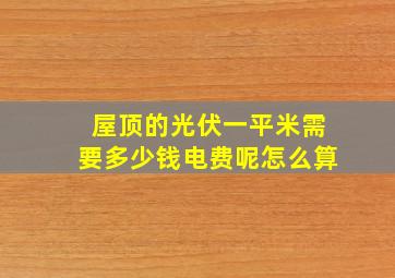 屋顶的光伏一平米需要多少钱电费呢怎么算