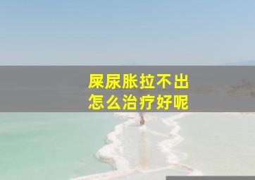 屎尿胀拉不出怎么治疗好呢